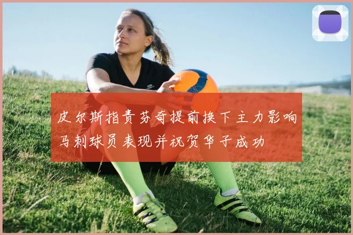皮尔斯指责芬奇提前换下主力影响马刺球员表现并祝贺华子成功