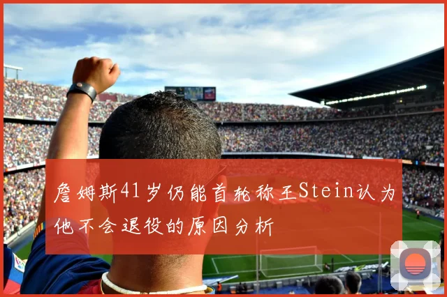 詹姆斯41岁仍能首轮称王Stein认为他不会退役的原因分析