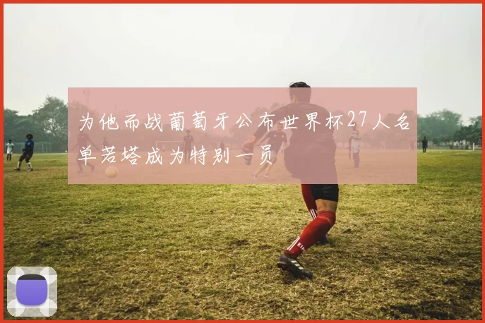 为他而战葡萄牙公布世界杯27人名单若塔成为特别一员