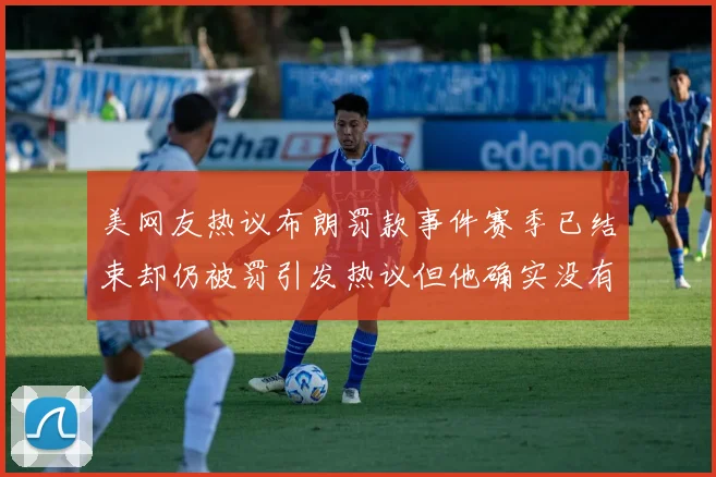美网友热议布朗罚款事件赛季已结束却仍被罚引发热议但他确实没有说谎