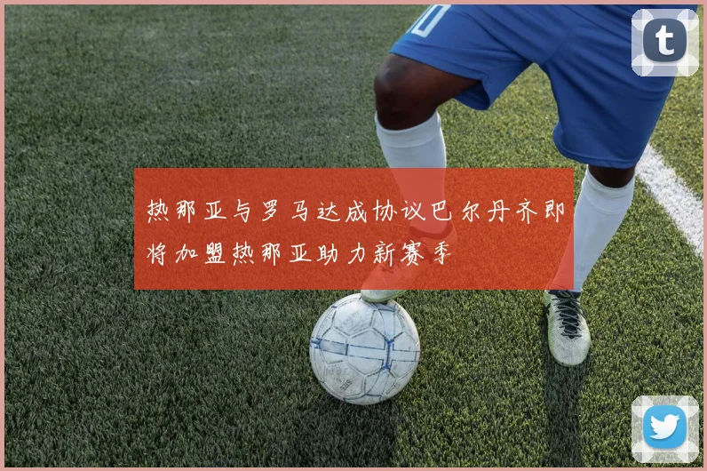 热那亚与罗马达成协议巴尔丹齐即将加盟热那亚助力新赛季