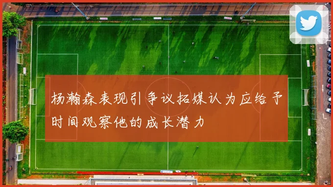 杨瀚森表现引争议拓媒认为应给予时间观察他的成长潜力