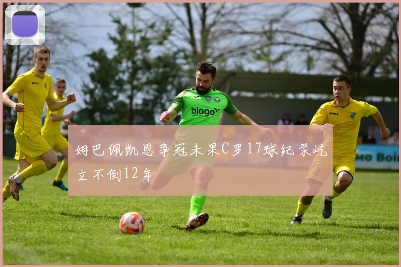 姆巴佩凯恩争冠未果C罗17球纪录屹立不倒12年
