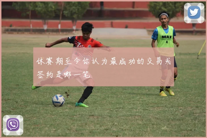 休赛期至今你认为最成功的交易或签约是哪一笔