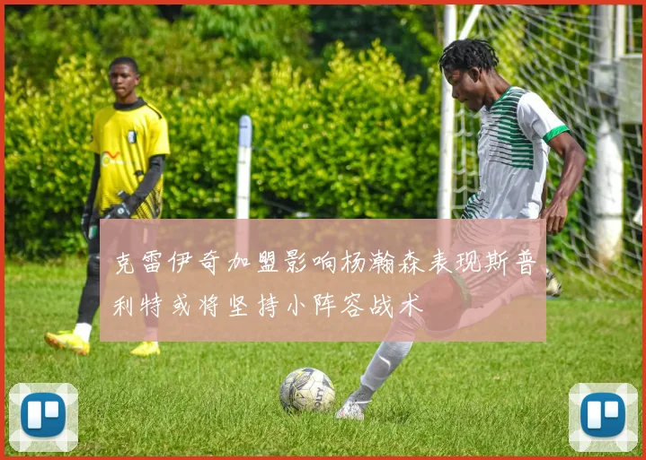 克雷伊奇加盟影响杨瀚森表现斯普利特或将坚持小阵容战术