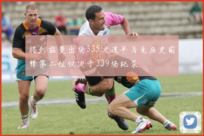 格列兹曼出场335次追平马竞历史前锋第二位仅次于339场纪录