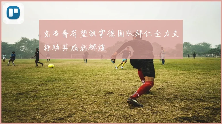 克洛普有望执掌德国队拜仁全力支持助其成就辉煌