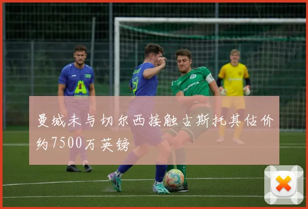 曼城未与切尔西接触古斯托其估价约7500万英镑