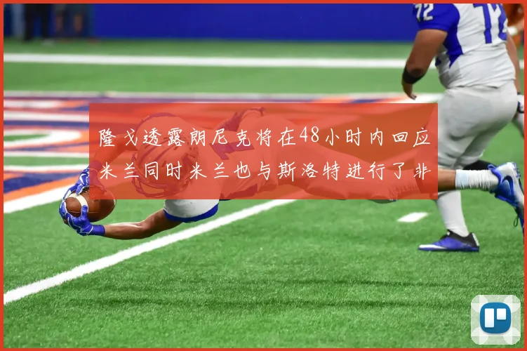 隆戈透露朗尼克将在48小时内回应米兰同时米兰也与斯洛特进行了非正式接触