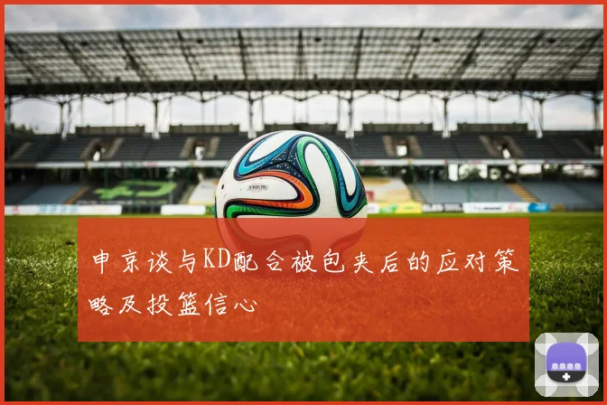 申京谈与KD配合被包夹后的应对策略及投篮信心