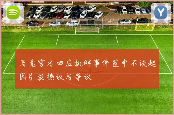 马竞官方回应挑衅事件重申不谈起因引发热议与争议