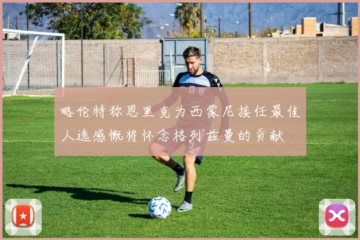 略伦特称恩里克为西蒙尼接任最佳人选感慨将怀念格列兹曼的贡献