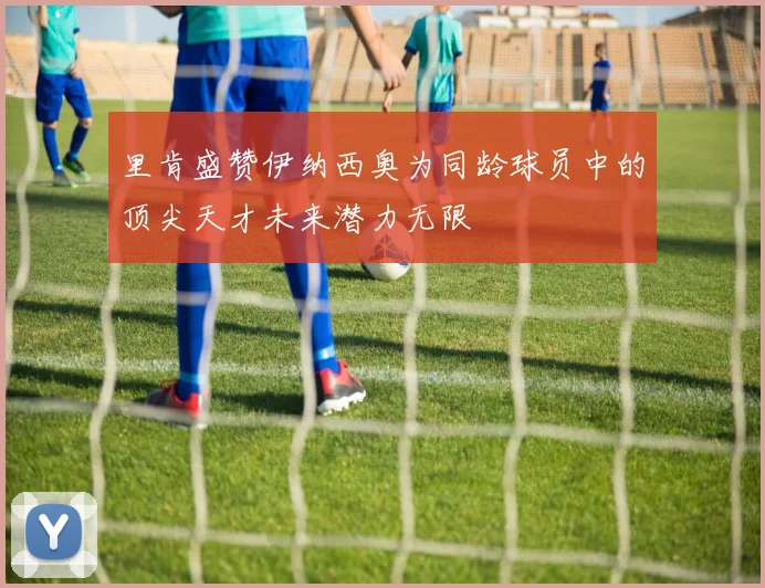 里肯盛赞伊纳西奥为同龄球员中的顶尖天才未来潜力无限