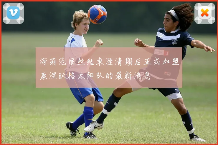 海莉范丽丝结束澄清期后正式加盟康涅狄格太阳队的最新消息