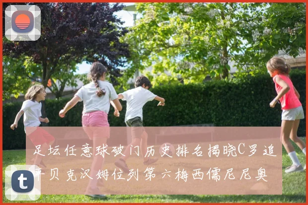 足坛任意球破门历史排名揭晓C罗追平贝克汉姆位列第六梅西儒尼尼奥称霸前两名