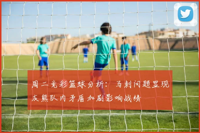 周二竞彩篮球分析：马刺问题显现灰熊队内矛盾加剧影响战绩